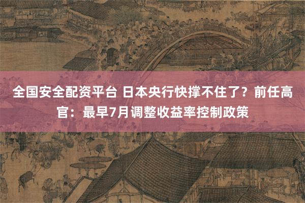 全国安全配资平台 日本央行快撑不住了？前任高官：最早7月调整收益率控制政策