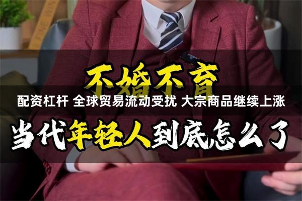 配资杠杆 全球贸易流动受扰 大宗商品继续上涨