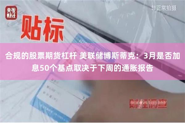 合规的股票期货杠杆 美联储博斯蒂克：3月是否加息50个基点取决于下周的通胀报告