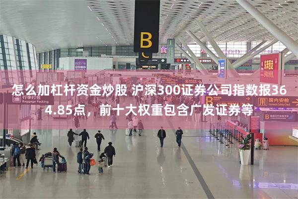 怎么加杠杆资金炒股 沪深300证券公司指数报364.85点，前十大权重包含广发证券等