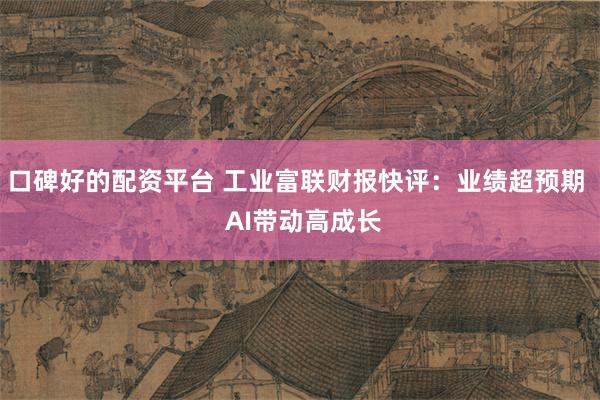 口碑好的配资平台 工业富联财报快评：业绩超预期  AI带动高成长