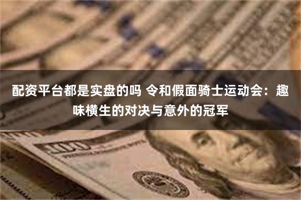 配资平台都是实盘的吗 令和假面骑士运动会：趣味横生的对决与意外的冠军
