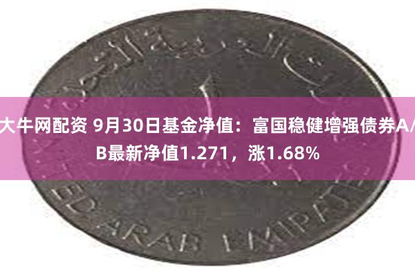 大牛网配资 9月30日基金净值：富国稳健增强债券A/B最新净值1.271，涨1.68%