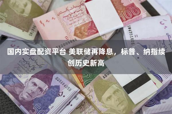 国内实盘配资平台 美联储再降息，标普、纳指续创历史新高