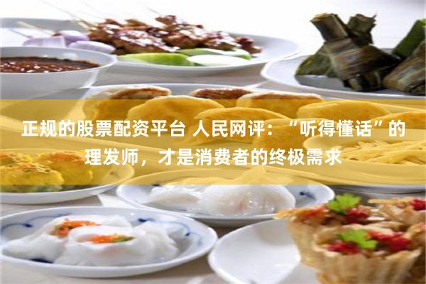 正规的股票配资平台 人民网评：“听得懂话”的理发师，才是消费者的终极需求
