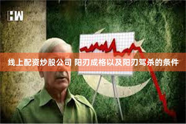 线上配资炒股公司 阳刃成格以及阳刃驾杀的条件