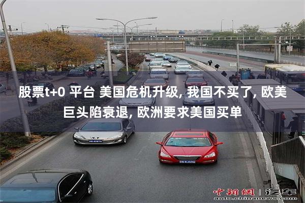 股票t+0 平台 美国危机升级, 我国不买了, 欧美巨头陷衰退, 欧洲要求美国买单