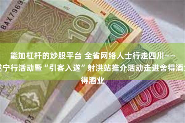 能加杠杆的炒股平台 全省网络人士行走四川——遂宁行活动暨“引客入遂”射洪站推介活动走进舍得酒业