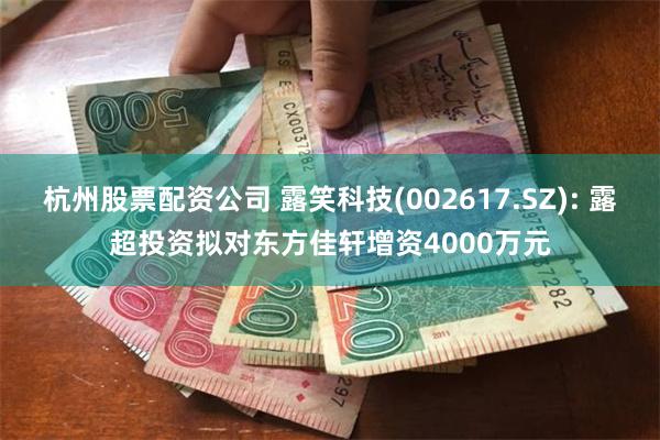 杭州股票配资公司 露笑科技(002617.SZ): 露超投资拟对东方佳轩增资4000万元