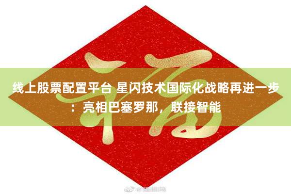 线上股票配置平台 星闪技术国际化战略再进一步：亮相巴塞罗那，联接智能
