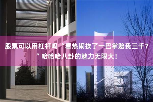 股票可以用杠杆吗 “看热闹挨了一巴掌赔我三千？”哈哈哈八卦的魅力无限大！