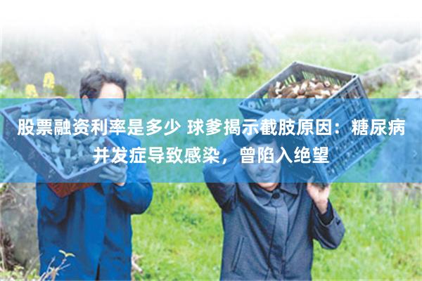 股票融资利率是多少 球爹揭示截肢原因：糖尿病并发症导致感染，曾陷入绝望