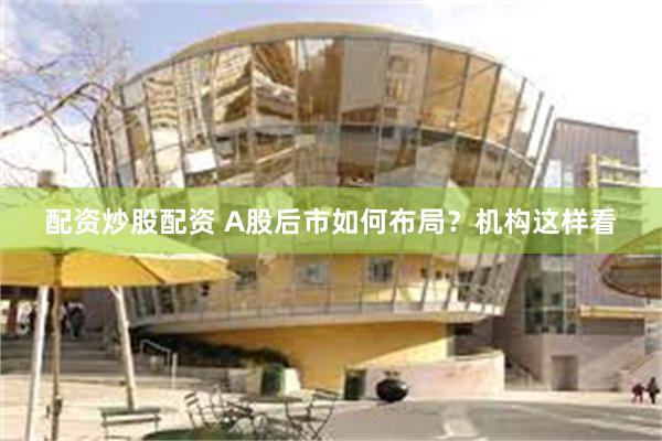 配资炒股配资 A股后市如何布局？机构这样看