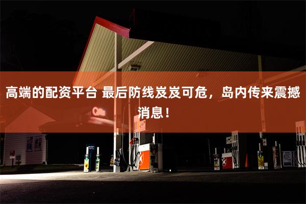 高端的配资平台 最后防线岌岌可危，岛内传来震撼消息！