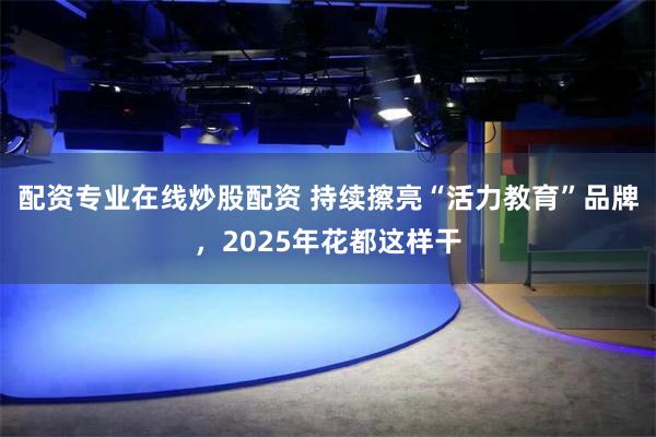 配资专业在线炒股配资 持续擦亮“活力教育”品牌，2025年花都这样干