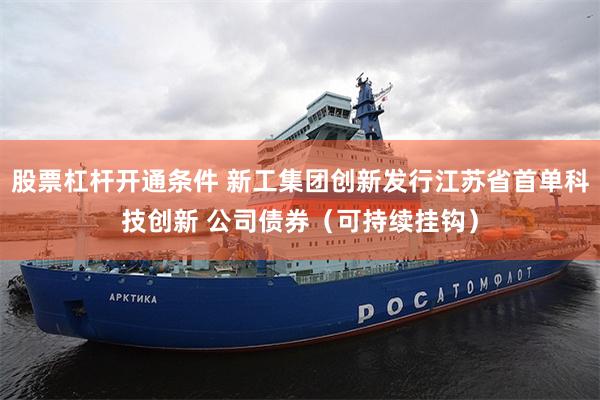 股票杠杆开通条件 新工集团创新发行江苏省首单科技创新 公司债券（可持续挂钩）