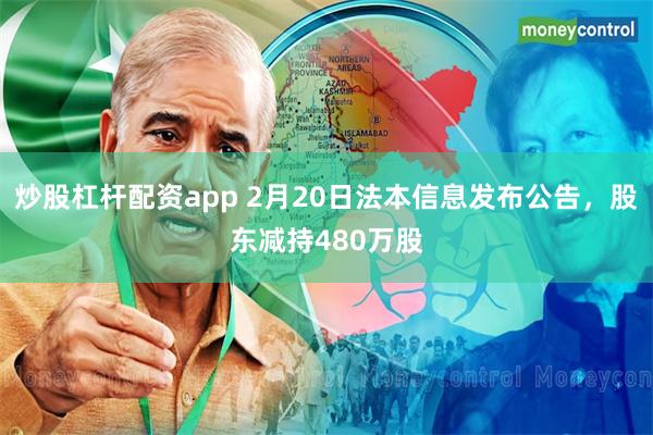 炒股杠杆配资app 2月20日法本信息发布公告，股东减持480万股