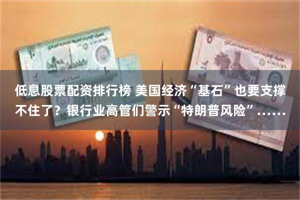 低息股票配资排行榜 美国经济“基石”也要支撑不住了？银行业高管们警示“特朗普风险”……