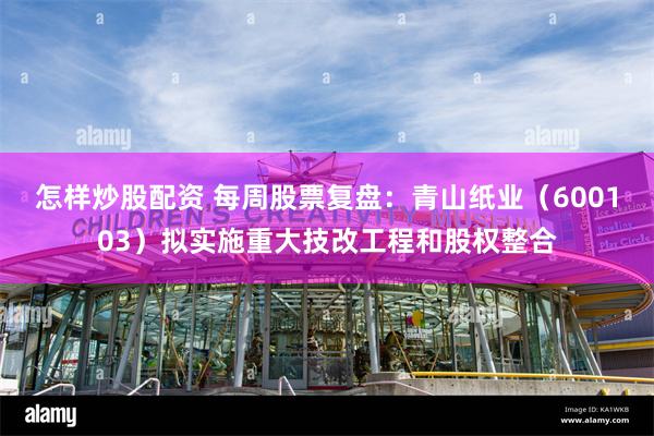 怎样炒股配资 每周股票复盘：青山纸业（600103）拟实施重大技改工程和股权整合