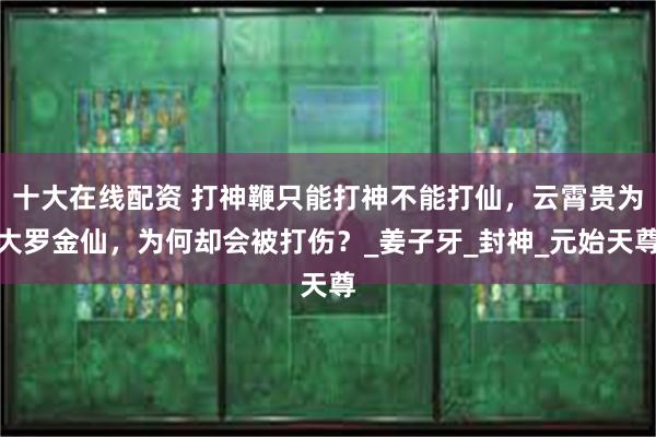 十大在线配资 打神鞭只能打神不能打仙，云霄贵为大罗金仙，为何却会被打伤？_姜子牙_封神_元始天尊