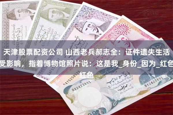 天津股票配资公司 山西老兵郝志全：证件遗失生活受影响，指着博物馆照片说：这是我_身份_因为_红色