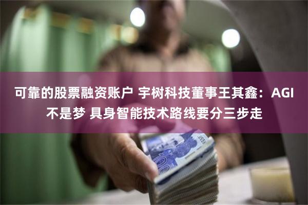 可靠的股票融资账户 宇树科技董事王其鑫：AGI不是梦 具身智能技术路线要分三步走
