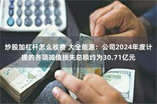 炒股加杠杆怎么收费 大全能源：公司2024年度计提的各项减值损失总额约为30.71亿元