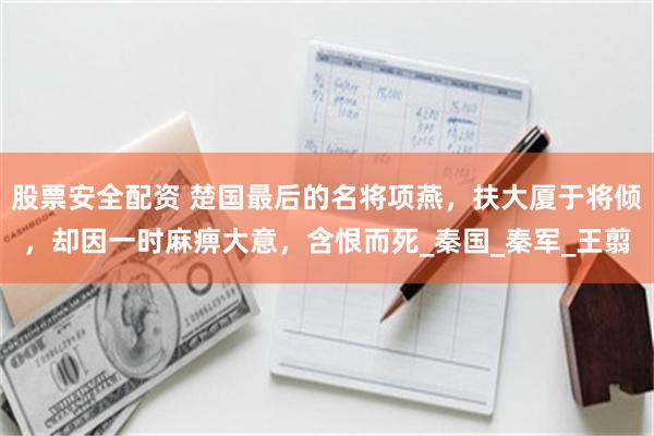 股票安全配资 楚国最后的名将项燕，扶大厦于将倾，却因一时麻痹大意，含恨而死_秦国_秦军_王翦