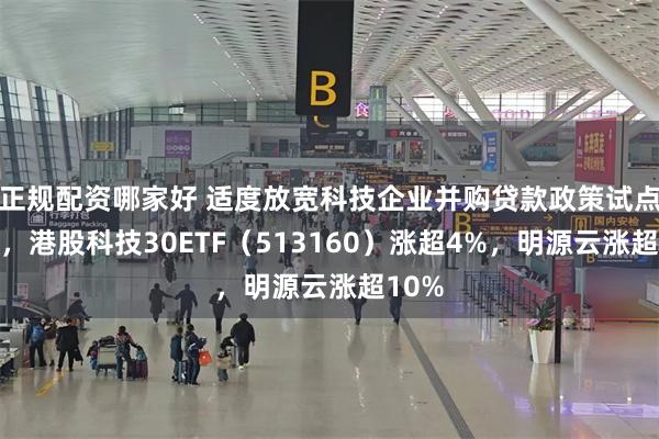 正规配资哪家好 适度放宽科技企业并购贷款政策试点启动，港股科技30ETF（513160）涨超4%，明源云涨超10%