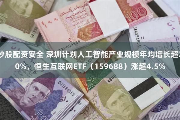 炒股配资安全 深圳计划人工智能产业规模年均增长超20%，恒生互联网ETF（159688）涨超4.5%
