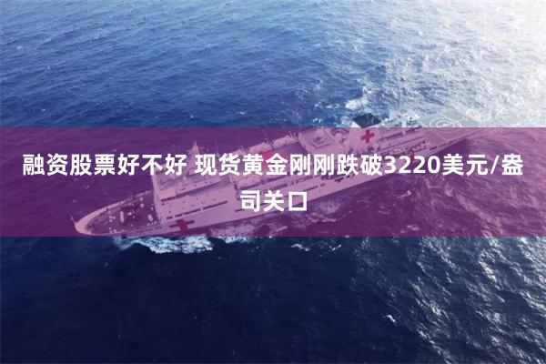 融资股票好不好 现货黄金刚刚跌破3220美元/盎司关口