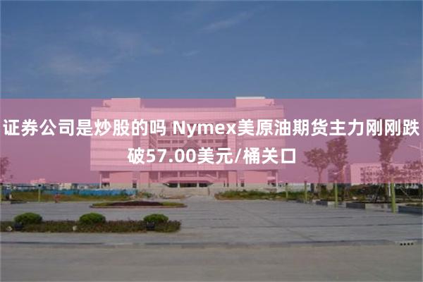 证券公司是炒股的吗 Nymex美原油期货主力刚刚跌破57.00美元/桶关口