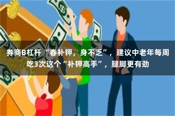 券商B杠杆 “春补钾，身不乏”，建议中老年每周吃3次这个“补钾高手”，腿脚更有劲