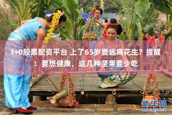 t+0股票配资平台 上了65岁要远离花生？提醒：要想健康，这几种坚果要少吃