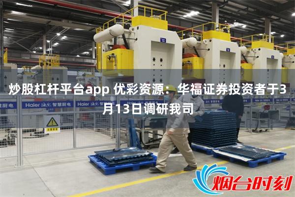 炒股杠杆平台app 优彩资源：华福证券投资者于3月13日调研我司