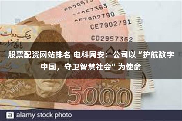 股票配资网站排名 电科网安：公司以“护航数字中国，守卫智慧社会”为使命
