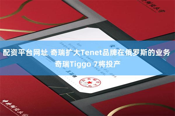 配资平台网址 奇瑞扩大Tenet品牌在俄罗斯的业务 奇瑞Tiggo 7将投产