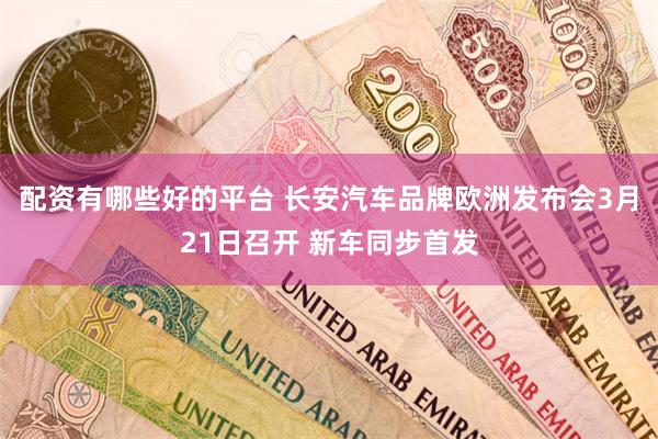 配资有哪些好的平台 长安汽车品牌欧洲发布会3月21日召开 新车同步首发