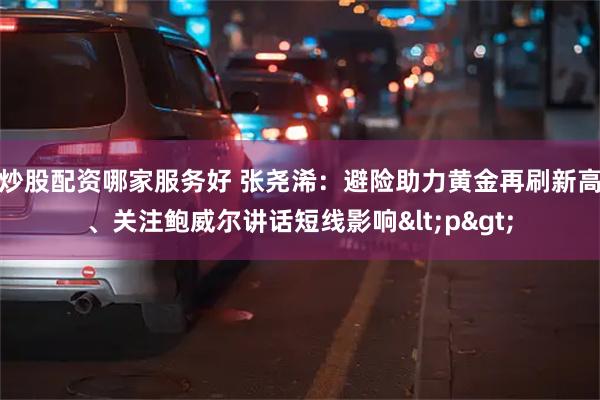 炒股配资哪家服务好 张尧浠：避险助力黄金再刷新高、关注鲍威尔讲话短线影响<p>