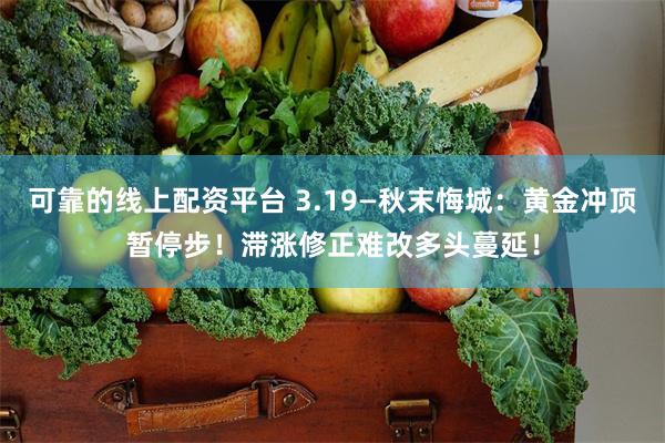 可靠的线上配资平台 3.19—秋末悔城：黄金冲顶暂停步！滞涨修正难改多头蔓延！