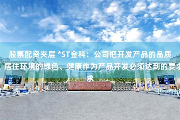 股票配资夹层 *ST金科：公司把开发产品的品质、居住环境的绿色、健康作为产品开发必须达到的要求