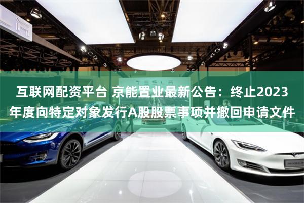 互联网配资平台 京能置业最新公告：终止2023年度向特定对象发行A股股票事项并撤回申请文件