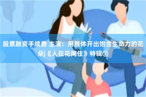 股票融资手续费 主演：用肢体开出饱含生命力的花朵|《人在花间住》特辑②