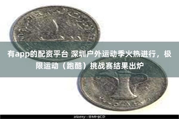 有app的配资平台 深圳户外运动季火热进行，极限运动（跑酷）挑战赛结果出炉