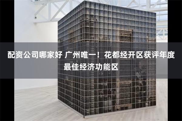 配资公司哪家好 广州唯一！花都经开区获评年度最佳经济功能区