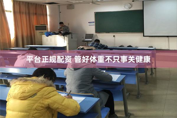 平台正规配资 管好体重不只事关健康