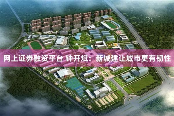网上证劵融资平台 钟开斌：新城建让城市更有韧性