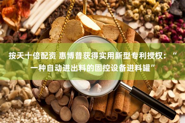按天十倍配资 惠博普获得实用新型专利授权：“一种自动进出料的固控设备进料罐”
