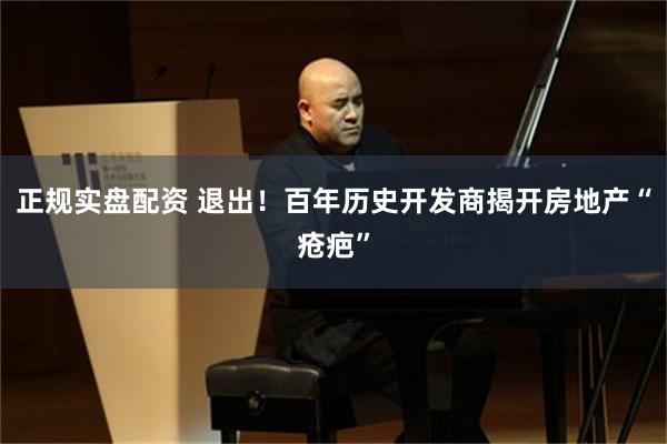 正规实盘配资 退出！百年历史开发商揭开房地产“疮疤”