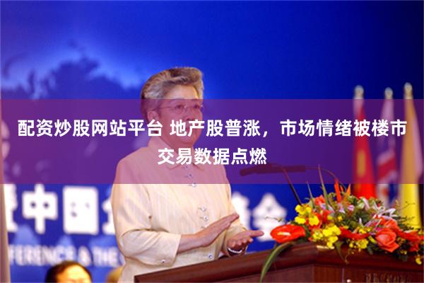 配资炒股网站平台 地产股普涨，市场情绪被楼市交易数据点燃